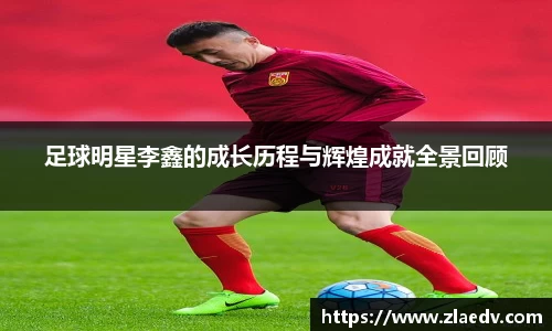 足球明星李鑫的成长历程与辉煌成就全景回顾