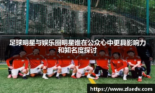 足球明星与娱乐圈明星谁在公众心中更具影响力和知名度探讨
