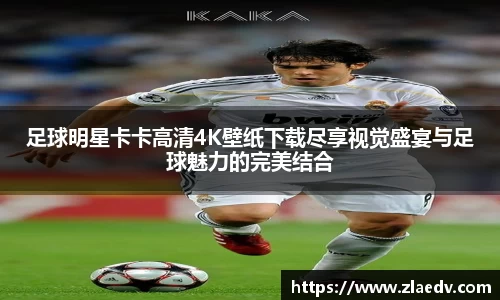 足球明星卡卡高清4K壁纸下载尽享视觉盛宴与足球魅力的完美结合